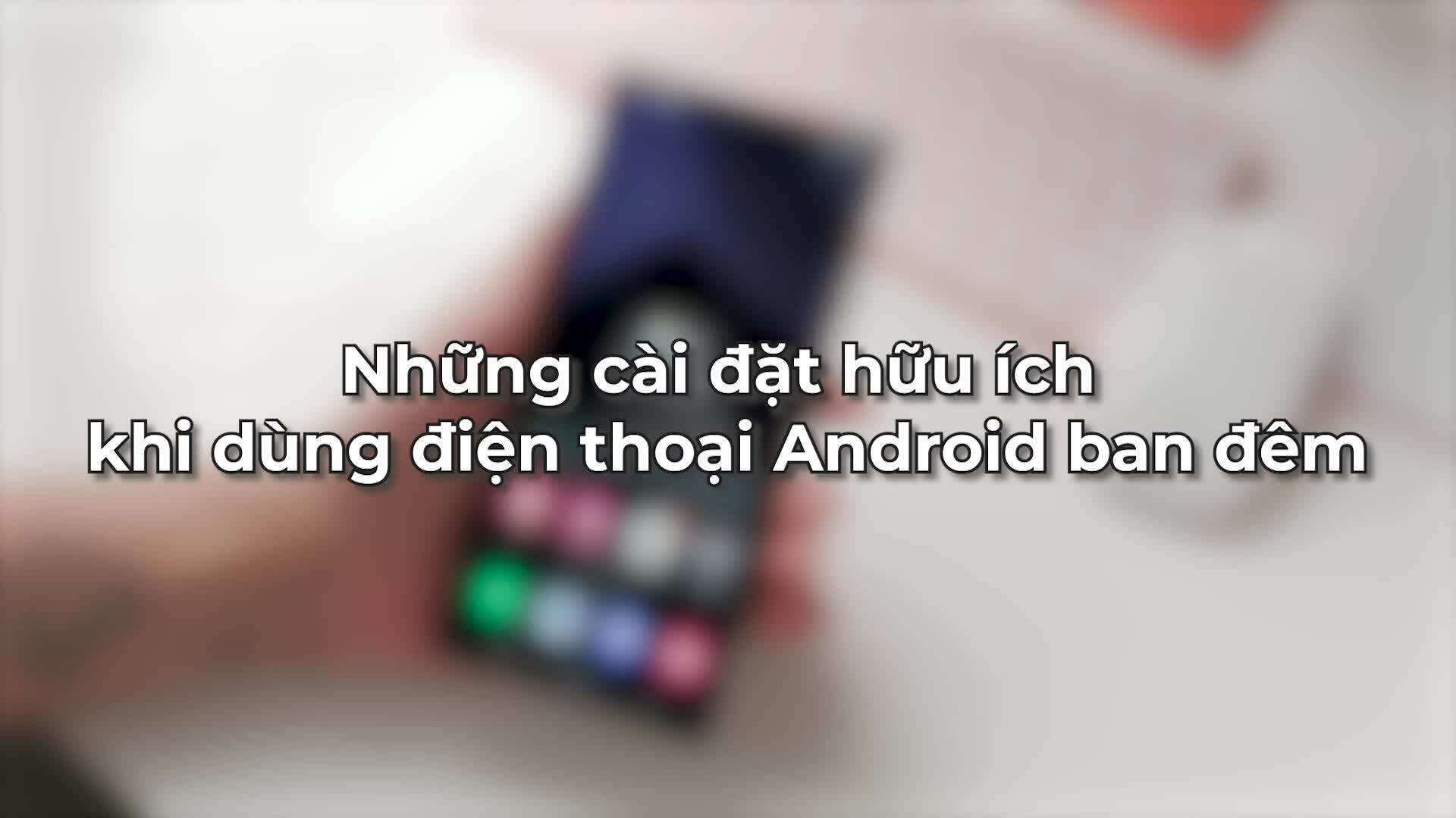 Những cài đặt cần thiết cho điện thoại Android vào ban đêm