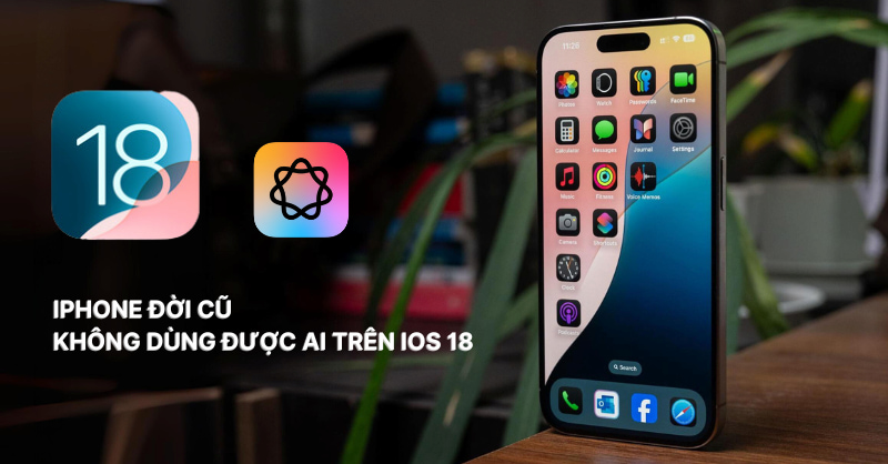 Tại sao iPhone cũ không dùng được AI trên iOS 18