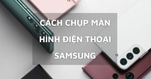 Cách chụp màn hình điện thoại Samsung đơn giản, dễ thực hiện